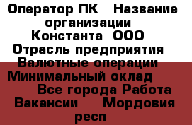 Оператор ПК › Название организации ­ Константа, ООО › Отрасль предприятия ­ Валютные операции › Минимальный оклад ­ 15 000 - Все города Работа » Вакансии   . Мордовия респ.